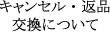 キャンセル・返品交換について